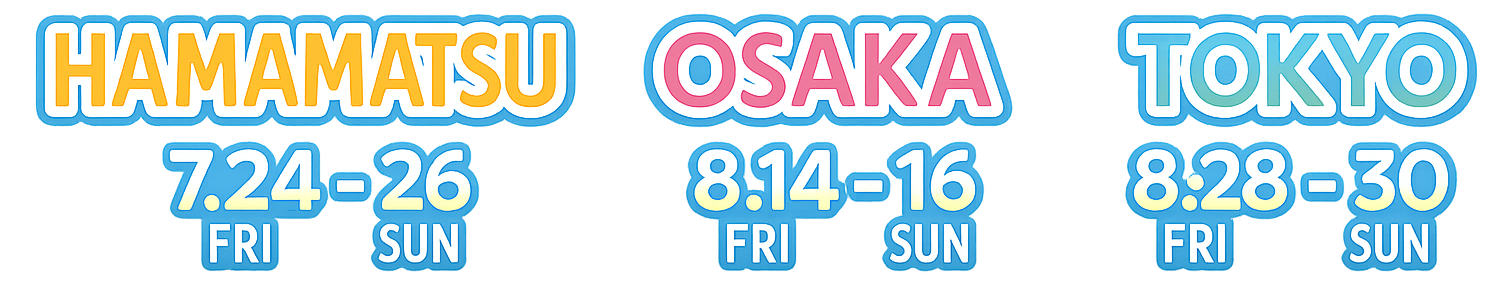 【HAMAMATSU】7/24(金)-26(日)、【OSAKA】8/14(金)-16(日)、【TOKYO】8/28(金)-30(日)
