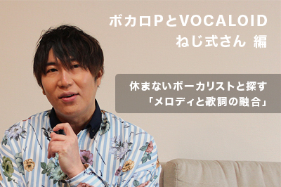 ボカロPとVOCALOID ねじ式さん編 〜休まないボーカリストと探す「メロディと歌詞の融合」〜