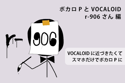 ボカロPとVOCALOID r-906さん編 ～VOCALOID に近づきたくてスマホだけでボカロPに～